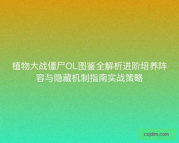 植物大战僵尸OL图鉴全解析进阶培养阵容与隐藏机制指南实战策略