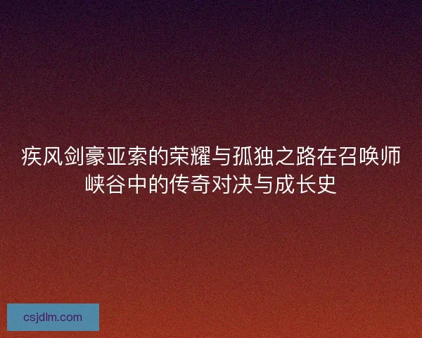 疾风剑豪亚索的荣耀与孤独之路在召唤师峡谷中的传奇对决与成长史