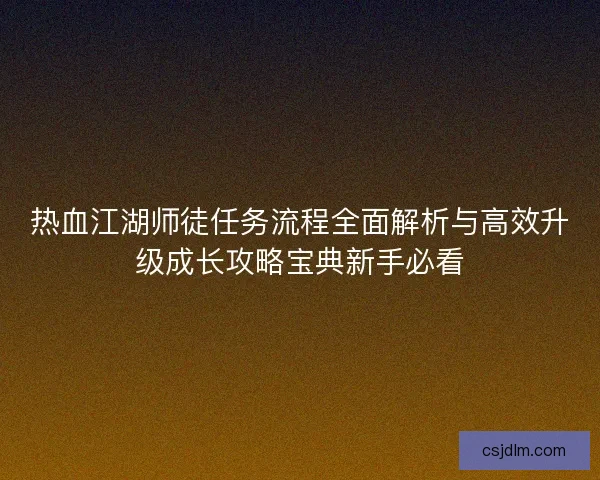 热血江湖师徒任务流程全面解析与高效升级成长攻略宝典新手必看