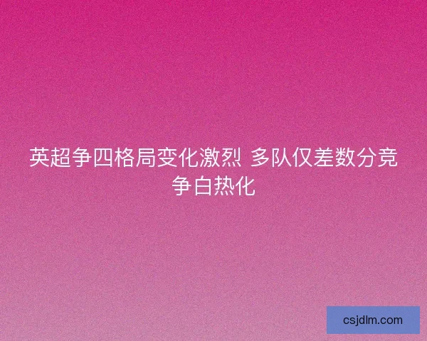 英超争四格局变化激烈 多队仅差数分竞争白热化